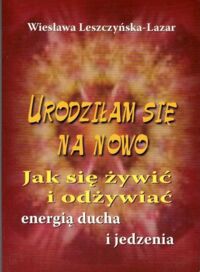 Zdjęcie nr 1 okładki Leszczyńska-Lazar Wiesława Urodziłam się na nowo. Jak się żywić i odżywiać energią ducha i jedzenia. 