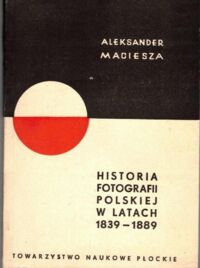 Miniatura okładki Maciesza Aleksander Historia fotografii polskiej w latach 1839-1889.