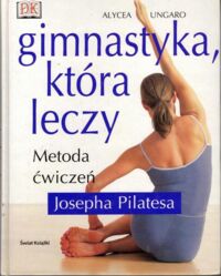 Zdjęcie nr 1 okładki Ungaro Alycea Gimnastyka, która leczy. Metoda ćwiczeń Josepha Pilatesa.