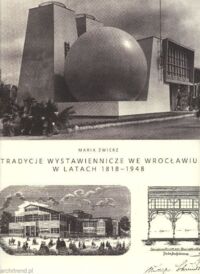 Zdjęcie nr 1 okładki Zwierz Maria Tradycje wystawiennicze we Wrocławiu w latach 1818 - 1948. Architektura i rozplanowanie terenu wystaw. 