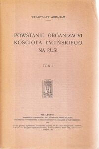 Miniatura okładki Abraham Władysław Powstanie Organizacyi Kościoła łacińskiego na Rusi. Tom I.