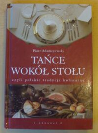 Zdjęcie nr 1 okładki Adamczewski Piotr Tańce wokół stołu, czyli polskie tradycje kulinarne.