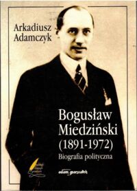 Miniatura okładki Adamczyk Arkadiusz Bogusław Miedziński (1891-1972). Biografia Polityczna.