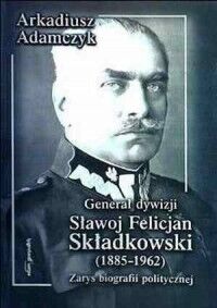 Miniatura okładki Adamczyk Arkadiusz Generał dywizji Sławoj Felicjan Składkowski (1885-1962). Zarys biografii politycznej. 