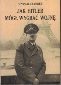 Zdjęcie nr 1 okładki Alexander Bevin Jak Hitler mógł wygrać wojnę.