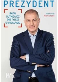 Miniatura okładki Antczak Jacek /rozmawiał/ Prezydent. Rafał Dutkiewicz (nie tylko) o Wrocławiu. 