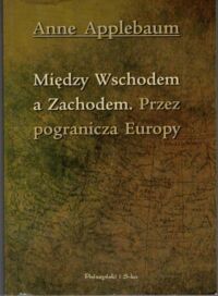 Miniatura okładki Applebaum Anne Między Wschodem a Zachodem. Przez pogranicza Europy.