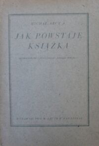 Miniatura okładki Arct Michał jr. Jak powstaje książka. Opowiedziane czytelnikom "Mojego Pisemka". Z 32 rysunkami.