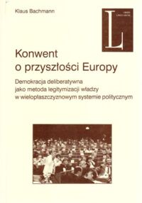 Miniatura okładki Bachmann Klaus Konwent o przyszłości Europy. Demokracja deliberatywna jako metoda legitymizacji władzy w wielopłaszczyznowym systemie politycznym.
