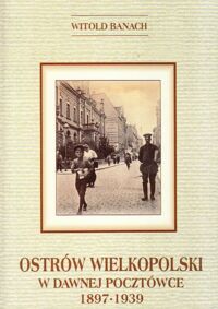 Zdjęcie nr 1 okładki Banach Witold Ostrów Wielkopolski w dawnej pocztówce 1897-1939. Ze zbiorów Miasta Ostrowa Wielkopolskiego. 