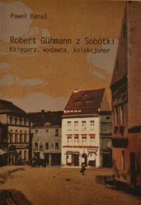 Zdjęcie nr 1 okładki Banaś Paweł  Robert Guhmann z Sobótki. Księgarz, wydawca, kolekcjoner. 