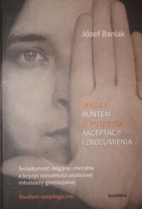 Zdjęcie nr 1 okładki Baniak Józef Między buntem a potrzebą akceptacji i zrozumienia. Świadomość religijna i moralna a kryzys tożsamości osobowej młodzieży gimnazjalnej. Studium socjologiczne.