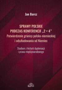 Miniatura okładki Barcz Jan Sprawy polskie podczas konferencji "2+4". Potwierdzenie granicy polsko-niemieckiej i odszkodowania od Niemiec. Studium z historii dyplomacji i prawa międzynarodowego. 