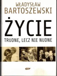 Miniatura okładki Bartoszewski Władysław Życie trudne, lecz nie nudne. Ze wspomnień Polaka w XX wieku. 