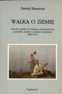 Miniatura okładki Beauvois Daniel Walka o ziemię. Szlachta polska na Ukrainie prawobrzeżnej pomiędzy caratem a ludem ukraińskim 1863-1914.