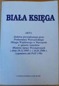 Miniatura okładki  Biała księga. Akta śledztwa prowadzonego przez Prokuraturę Warszawskiego Okręgu Wojskowego w Warszawie w sprawie wniosków Ministra Spraw Wewnętrznych z dnia 19.12.1995 r. i 16.01.1996 r. (sygnatura akt PoŚl 1/96).