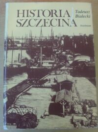 Miniatura okładki Białecki Tadeusz Historia Szczecina. Zarys dziejów miasta od czasów najdawniejszych do 1980 r.