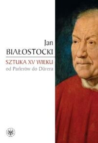 Miniatura okładki Białostocki Jan Sztuka XV wieku od Parlerów do Durera. 