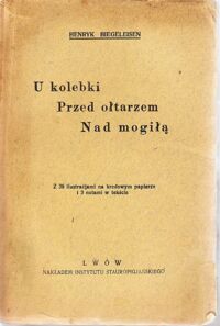 Miniatura okładki Biegeleisen Henryk U kolebki. Przed ołtarzem. Nad mogiłą. Z 39 ilustracjami na kredowym papierze i 3 nutami w tekście.