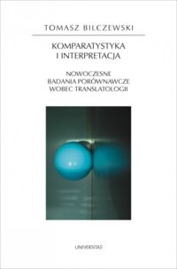 Miniatura okładki Bilczewski Tomasz Komparatystyka i interpretacja. Nowoczesne badania porównawcze wobec translatologii. /Horyzonty Nowoczesności 83/