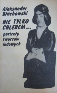 Zdjęcie nr 1 okładki Błachowski Aleksander Nie tylko chlebem... Portrety twórców ludowych.