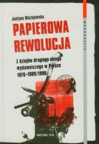 Miniatura okładki Błażejowska Justyna Papierowa rewolucja. Z dziejów drugiego obiegu wydawniczego w Polsce 1976-1989/1990. /Monografie Tom 62/