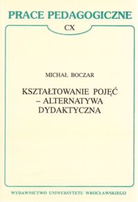 Miniatura okładki Boczar Michał Kształtowanie pojęć - alternatywa dydaktyczna . / Prace Pedagogiczne CX /