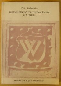 Miniatura okładki Bogdanowicz Piotr Przynależność polityczna Śląska w X wieku. Dzieje problemu oraz próba jego rozwiązania. /Monografie Śląskie Ossolineum XV/