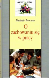 Zdjęcie nr 1 okładki Bonneau Elisabeth O zachwaniu się w pracy. /Savoir vivre/