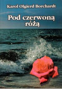 Miniatura okładki Borchardt Karol Olgierd Pod czerwoną różą.