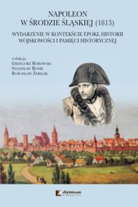 Miniatura okładki Borowski Grzegorz, Rosik Stanisław Żerelik Rościsław /red./ Napoleon w Środzie Śląskiej (1813). Wydarzenie w kontekście epoki, historii wojskowości i pamięci historycznej. . 