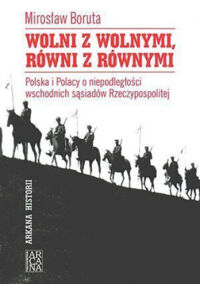 Miniatura okładki Boruta Mirosław Wolni z wolnymi, równi z równymi. Polska i Polacy o niepodległości wschodnich sąsiadów Rzeczypospolitej. /Arkana Historii/