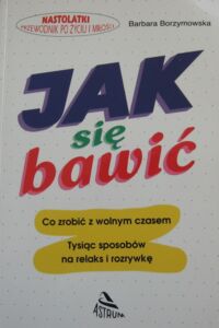 Miniatura okładki Borzymowska Barbara Jak się bawić. Nastolatki przewodnik po życiu i miłości.
