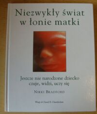 Miniatura okładki Bradford Nikki Niezwykły świat w łonie matki. Jeszcze nie narodzone dziecko czuje, widzi, uczy się.