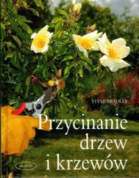 Miniatura okładki Bradley Steve Przycinanie drzew i krzewów. Formowanie i cięcie roślin krok po kroku.