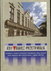 Miniatura okładki Brandt-Golecka Barbara, Broczek Tomasz, Langer-Matuszczyk Aby pamięć przetrwała. Pracownicy i studenci Politechniki Wrocławskiej, którzy przeszli przez niemieckie obozy koncentracyjne i zagłady 1939-1945.