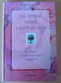 Miniatura okładki Breathnach Sarah Ban Jak czerpać radość z każdego dnia. Odkryj swoje wewnętrzne bogactwo.