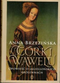 Miniatura okładki Brzezińska Anna  Córki Wawelu. Opowieść o Jagielońskich Królewnach.