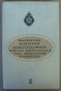 Miniatura okładki Cache Benedikt de Powstanie kościuszkowskie w świetle korespondencji posła austriackiego w Warszawie. Listy B. de Cachego do ministra spraw zagranicznych, J.A. Thuguta, w Wiedniu (styczeń-wrzesień 1794 r.).