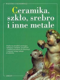 Zdjęcie nr 1 okładki  Ceramika, szkło, srebro i inne metale. Wszystko o konserwacji.