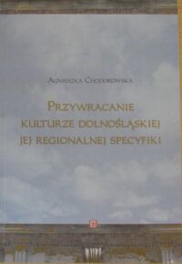 Miniatura okładki Chodorowska Agnieszka Przywracanie kulturze dolnośląskiej jej regionalnej specyfiki. 