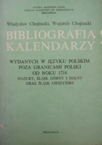Zdjęcie nr 1 okładki Chojnacki Władysław, Chojnacki Wojciech Bibliografia kalendarzy wydanych w języku polskim poza granicami Polski od roku 1716. Mazury, Śląsk Górny i Dolny oraz Śląsk Cieszyński.