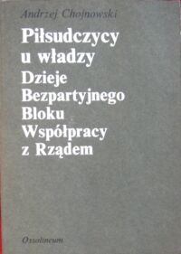 Miniatura okładki Chojnowski Andrzej Piłsudczycy u władzy. Dzieje Bezpartyjnego Bloku Współpracy z Rządem.