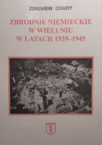 Miniatura okładki Chudy Zbigniew Zbrodnie niemieckie w Wieluniu w latach 1939-1945. Tamte godziny, tamte dni, tamte lata. 