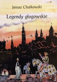 Zdjęcie nr 1 okładki Chutkowski Janusz Legendy głogowskie. /Biblioteka Encyklopedii Ziemi Głogowskiej Tom XXXI/