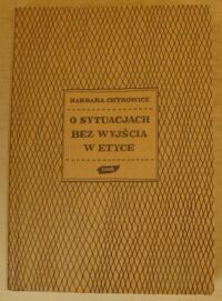 Miniatura okładki Chyrowicz Barbara O sytuacjach bez wyjścia w etyce. Dylematy moralne: ich natura, rodzaje i sposoby rozstrzygania.