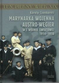 Zdjęcie nr 1 okładki Csonkareti Karoly Marynarka wojenna Austro-Węgier w I Wojnie Światowej 1914-1918. /Ten Piękny Wiek XIX/