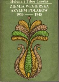 Zdjęcie nr 1 okładki Csorba Helena i Tibor Ziemia węgierska azylem Polaków 1939-1945. 