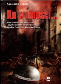 Miniatura okładki Cubała Agnieszka Ku wolności... Międzynarodowe, polityczne i psychologiczno-socjologiczne aspekty Powstania Warszawskiego.