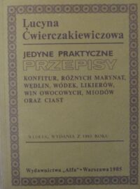 Miniatura okładki Ćwierczakiewiczowa Lucyna Jedyne praktyczne przepisy konfitur, różnych marynat, wędlin, wódek, likierów, win owocowych, miodów oraz ciast. Według wydania z 1885 roku.
